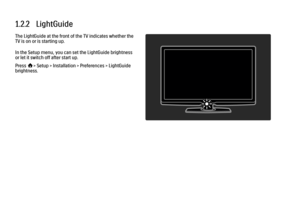 Page 211.2.2   LightGuideThe LightGuide at the front of the TV indicates whether the
TV is on or is starting up.
In the Setup menu, you can set the LightGuide brightness
or let it switch off after start up.
Press h> Setup > Installation > Preferences > LightGuide
brightness.
 