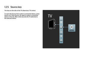 Page 241.2.5   Source keyThe keys on the side of the TV allow basic TV control.
To open the Source list to select a connected device, press
Source s. Press Source s again to select a connected
device in the list. After a few seconds the TV switched to
the selected device.
 