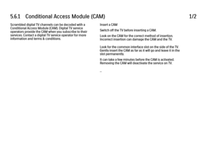 Page 2335.6.1      Conditional  Access  Module  (CAM)1/2Scrambled digital TV channels can be decoded with a
Conditional Access Module (CAM). Digital TV service
operators provide the CAM when you subscribe to their
services. Contact a digital TV service operator for more
information and terms & conditions.
Insert a CAM
Switch off the TV before inserting a CAM.
Look on the CAM for the correct method of insertion.
Incorrect insertion can damage the CAM and the TV.
Look for the common interface slot on the side of...