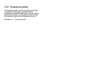 Page 311.4.4   Programme guideThe Programme guide is an onscreen guide to scheduled
TV programmes. This guide is provided by digital
broadcasters or the Net TV online service. You can read the
programme summary, set a message to remind you when
the programme starts or select programmes by genre.
Read More on … > Programme guide.
 