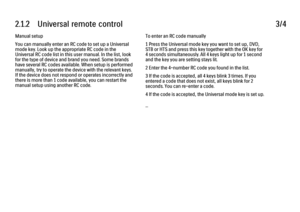 Page 462.1.2      Universal  remote  control3/4Manual setup
You can manually enter an RC code to set up a Universal
mode key. Look up the appropriate RC code in the
Universal RC code list in this user manual. In the list, look
for the type of device and brand you need. Some brands
have several RC codes available. When setup is performed
manually, try to operate the device with the relevant keys.
If the device does not respond or operates incorrectly and
there is more than 1 code available, you can restart the...