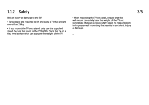 Page 71.1.2      Safety3/5Risk of injury or damage to the TV!
• Two people are required to lift and carry a TV that weighs
more than 25 kg.
• If you mount the TV on a stand, only use the supplied
stand. Secure the stand to the TV tightly. Place the TV on a
flat, level surface that can support the weight of the TV.
• When mounting the TV on a wall, ensure that the
wall mount can safely bear the weight of the TV set.
Koninklijke Philips Electronics N.V. bears no responsibility
for improper wall mounting that...