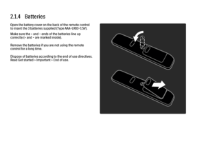 Page 742.1.4   BatteriesOpen the battery cover on the back of the remote control
to insert the 3 batteries supplied (Type AAA-LR03-1.5V).
Make sure the + and - ends of the batteries line up
correctly (+ and - are marked inside).
Remove the batteries if you are not using the remote
control for a long time.
Dispose of batteries according to the end of use directives.
Read Get started > Important > End of use.
 