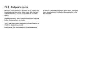 Page 812.2.3   Add your devicesWhen you have connected a device to the TV, always add
this device as an item in the Home menu. With this item
in the Home menu, you can easily switch the TV to this
device.
In the Home menu, select Add your devices and press OK.
Follow the instructions on screen.
The TV asks you to select the device and the connector to
which the device is connected.
From now on, this device is added to the Home menu.
To remove a device item from the Home menu, select the
item, press Options o...