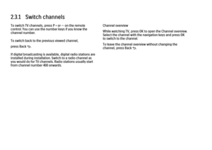 Page 862.3.1   Switch channelsTo switch TV channels, press P + or — on the remote
control. You can use the number keys if you know the
channel number.
To switch back to the previous viewed channel,
press Back b.
If digital broadcasting is available, digital radio stations are
installed during installation. Switch to a radio channel as
you would do for TV channels. Radio stations usually start
from channel number 400 onwards.
Channel overview
While watching TV, press OK to open the Channel overview.
Select the...