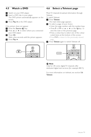 Page 124.5 Watch a DVD  
‡Switch on your DVD player.
® Inser t a DVD disc in your player.
The DVD picture automatically appears on the
screen.
Ò Press  Playπon the DVD player.
If the picture does not appear :
‡ Press the  Source vkey.
® Press  oor œ to select where you connected
y our DVD player.
Ò Press 
OK.
W ait a few seconds until the picture appears.
† Press  Playπ.
4.6 Select a Teletext page
Most TV channels broadcast information through
Teletext.
To  watch Teletext:
‡ Press  Teletext .
The main index...