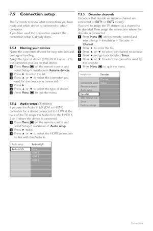 Page 44Connections
7.5 Connection setup
The TV needs to know what connections you have
made and which device is connected to which
connector.
If you have used the Connection assistant the
connection setup is already done.
7.5.1 Naming your devices
Name the connected devices for easy selection and
best signal handling.
Assign the type of device (DVD, VCR, Game, ...) to
the connector you use for that device.
‡Press  Menu  Ïon the remote control and
select Setup > Installation>  Rename devices.
® Press  πto enter...