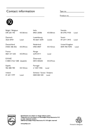 Page 68Printed in Belgium
Contact informationType no.
Product no.
België / Belgique
078 250 145       €0.06/min
Danmark
3525 8759       Local
Deutschland
01803 386 852      €0.09/min
France
0821 611 655      €0.09/min
E§§A™
0 0800 3122 1280   ¢ˆÚÂ¿Ó
España
902 888 784      €0.10/min
Ireland
01 601 1777 Local Italia
8403 20086   
€0.08/min
Luxembourg
40 6661 5644      Locale
Nederland
0900 8407      €0.10/min
Norge
2270 8111     Local
Österreich
0810 000205     €0.07/min
Po rtugal
2 1359 1442     Local
Schweiz /...