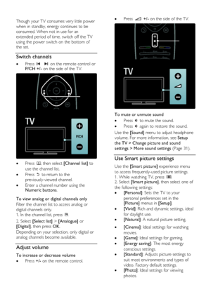 Page 20  
EN           20           
 
Though your TV consumes very little power 
when in standby, energy continues to be 
consumed. When not in use for an 
extended period of time, switch off the TV 
using the power switch on the bottom of 
the set. 
Switch channels NonPu bl i sh  Press    on the remote control or P/CH +/- on the side of the TV. 
    Press , then select [Channel list] to 
use the channel list. 
 Press  to return to the 
previously-viewed channel. 
 Enter a channel number using the Numeric...