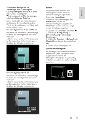 Page 11     
DE           11   
Deutsch
 
Warnhinweis: Befolgen Sie alle 
Anweisungen zum TV-Montageset. 
Koninklijke Philips Electronics N.V. haftet 
nicht für eine unsachgemäße 
Wandmontage, die Unfälle, Verletzungen 
oder Sachschäden zur Folge hat. 
Lassen Sie etwa 5,5 cm Abstand zwischen 
der Rückseite des Fernsehgeräts und der 
Wand, um Beschädigungen von Kabeln und 
Steckern zu vermeiden. 
Für Fernsehgeräte von 81 cm bis 117 cm: 
Bestimmen Sie die korrekte Schraubenlänge, 
bevor Sie das Fernsehgerät an...