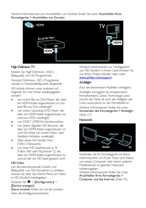 Page 6  
DE           6           
Weitere Informationen zum Anschließen von Geräten finden Sie unter Anschließen Ihres 
Fernsehgeräts > Anschließen von Geräten. 
  
High Definition TV 
Erleben Sie High Definition- (HD-) 
Bildqualität mit HD-Programmen.  
Standard Definition- (SD-) Programme 
werden in Standardbildqualität dargestellt.  
HD-Inhalte können unter anderem auf 
folgende Art und Weise wiedergegeben 
werden:  
 von einem Blu-ray Disc-Player, der über 
ein HDMI-Kabel angeschlossen ist und 
eine...