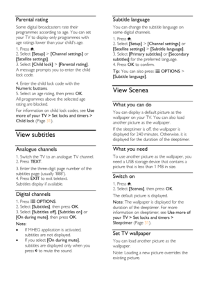 Page 32  
EN      32       
Parental rating 
Some digital broadcasters rate their 
programmes according to age. You can set 
your TV to display only programmes with 
age ratings lower than your childs age. 
1. Press . 2. Select [Setup] > [Channel settings] or 
[Satellite settings]. 
3. Select [Child lock] > [Parental rating].   
A message prompts you to enter the child 
lock code.   
4. Enter the child lock code with the Numeric buttons. 
5. Select an age rating, then press OK.   
All programmes above the...