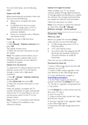 Page 42  
EN      42       
For more information, see the following 
pages.   
Update with USB 
Before performing this procedure, make sure 
that you have the following: 
 Spare time to complete the entire 
update. 
 A USB flash drive that has at least 
256MB of storage space, is FAT or 
DOS formatted, and has its write 
protection disabled. 
 Access to a computer with a USB port 
and internet access. 
Note: Do not use a USB hard drive. 
1. Press . 2. Select [Setup] > [Update software], then 
press OK....