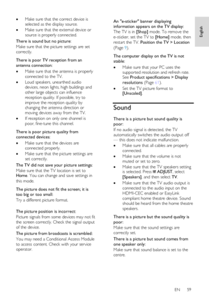 Page 59     
EN      59   
English
 
 Make sure that the correct device is 
selected as the display source. 
 Make sure that the external device or 
source is properly connected. 
There is sound but no picture: 
Make sure that the picture settings are set 
correctly.   
There is poor TV reception from an 
antenna connection: 
 Make sure that the antenna is properly 
connected to the TV. 
 Loud speakers, unearthed audio 
devices, neon lights, high buildings and 
other large objects can influence 
reception...