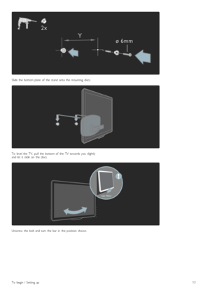 Page 13Slide   the   bottom  plate   of   the   stand  onto  the   mounting   discs.
To   level  the   TV,   pull   the   bottom  of   the   TV   towards  you   slightlyand  let  it   slide   on   the   discs.
Unscrew   the   bolt  and  turn   the   bar   in   the   position   shown.
To   begin  /   Setting  up13
 