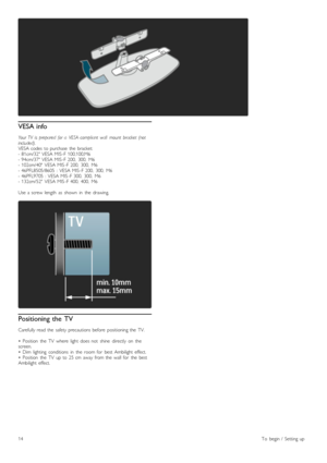 Page 14VESA info
Your  TV   is  prepared   for  a   VESA- compliant  wall   mount   bracket  (notincluded).VESA  codes  to  purchase   the   bracket:-  81cm/32  VESA  MIS -F  100,100,M6-  94cm/37  VESA  MIS -F  200,   300,   M6-  102cm/40   VESA  MIS -F  200,   300,   M6-  46PFL8505/8605   :  VESA  MIS -F  200,   300,   M6-  46PFL9705  :  VESA  MIS -F  300,   300,   M6-  132cm/52   VESA  MIS -F  400,   400,   M6
Use  a  screw  length   as   shown   in   the   drawing.
Positioning the  TV
Carefully  read  the...