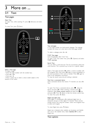 Page 373
3.1
More on ...
Text
Text pages
Open  Text
To   open   Text,   while   watching   TV,   press  e  (Browse)   and  selectText.
To   close  Text,   press  b  (Back).
Select  a  Text   pageTo   select  a  page  …•   Enter  the   page  number  with   the   number  keys.
•   Press  W  or X
•   Press  u  or v.•   Press   a  colour  key  to  select  a  colour-coded   subject  at  thebottom  of   the   screen.
Text   sub -pagesA   Text   page  number  can   hold  several   subpages.   The  subpagenumbers  are...