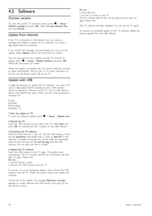 Page 504.5Software
Current  version
To   view   the  current  TV   software  version,  press  h > Setup >Software   settings  and  press  OK.  Select  Current  software  infoand  read Version:   .  .  ..
Update from Internet
If   the   TV   is  connected   to  the   Internet,   you   may   receive   amessage  from  Philips  to  update   the   TV   software.   You   need  ahigh -speed  Internet  connection.
If   you   receive   this   message,   we  recommend   you   carry   out   theupdate.   Select  Update....