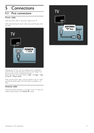 Page 515
5.1
Connections
First connections
Power cable
Insert   the   power   cable   in   the   power   socket  of   the   TV.
When   disconnecting  the   power   cable,  always  pull   the   plug,   neverthe   cable.
Although   this   TV   has   a  very  low  standby   power   consumption,switch   off   the   TV   with   the   power   switch   to  save   energy  if  youdo   not   use  the   TV   for   a  long  period   of   time.Read  more   about   the   power   switch   in  Help > To   begin > Keyson   the...