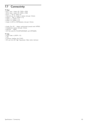 Page 837.7Connectivity
TV  Rear•   EXT1   Scart   :  Audio  L/R,   CVBS   in,  RGB•   EXT2   Scart   :  Audio  L/R,   CVBS   in,  RGB•   EXT3   :  Y   Pb   Pr,   Audio  L/R•   VGA  (D-sub   15),  Audio  In   (stereo   mini-jack   3.5mm)•   HDMI   1   -  ARC   in   (HDMI   v1.4)•   HDMI   2   in   (HDMI   v1.3)•   HDMI   3   in   (HDMI   v1.3)•   Audio  In   (DVI  to  HDMI)(stereo   mini-jack   3.5mm)
•   Audio  Out   L/R  —  display   synchronised  (coaxial -cinch -S/PDIF)•   Headphones  (stereo   mini-jack...