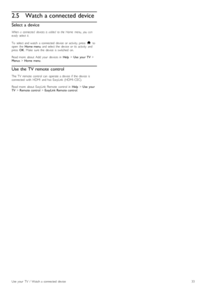 Page 332.5Watch a connected device
Select  a device
When   a   connected   devices  is  added   to  the  Home   menu,   you   caneasily   select  it.
To   select  and  watch   a  connected   device   or  activity,  press  h toopen   the  Home  menu  and  select  the   device   or  its  activity   andpress  OK.  Make   sure  the   device   is  switched   on.
Read  more   about   Add   your   devices  in  Help > Use   your  TV >Menus > Home  menu.
Use the  TV remote  control
The  TV   remote   control   can...