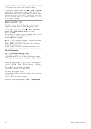 Page 50If   satellite   channels  are  already   installed,  you   can  update  the  channellist  with  possible   new  channels  from   all   installed   satellites.
To  update  the   satellite   channels,  press  h > Setup > Search   forsatellite.  Select  Update  channels  and  press  OK.  The  TV   scansthe   satellites   for   new   channels   and  adds   them   to  the   list.  Emptychannels   are   removed  from  the   list.  The  update   can   take  severalminutes  per  satellite.  When   the   update...