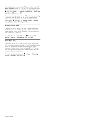 Page 53With   a  delay   value   set   up  on   the   HTS,   you   need  to  switch   offAudio   Out  delay  on   the   TV   if  the   HTS  has   this   delay   set   up  forall   its  output  connections.  To   switch   off  Audio  Out   delay,  press
h  and  select Setup > TV  settings > Preferences > Audio   Outdelay.  Select  Off  and  press  OK.
If   you   cannot   set   up  a  delay   on   the   HTS  or  its  maximum   settingis  insufficient,   you   can   switch   off   the   Perfect  Natural...
