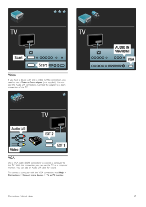 Page 57Video
If   you   have   a  device   with   only  a Video  (CVBS)   connection,  youneed  to  use  a Video   to  Scart   adapter  (not   supplied).  You   canadd   the   Audio  L/R  connections.  Connect  the   adapter  to  a  Scartconnection   of   the   TV.
VGA
Use  a  VGA  cable   (DE15   connector)   to  connect   a  computer  tothe   TV.   With   this   connection   you   can   use  the   TV   as   a  computermonitor.   You   can   add   an   Audio  L/R  cable   for   sound.
To   connect   a...