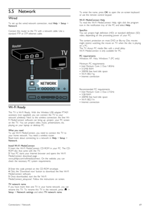 Page 695.5Network
Wired
To   set   up  the  wired  network   connection,  read Help > Setup >Network
Connect  the   router   to  the   TV   with   a  network   cable.  Use  astandard   FTP  or  STP  ethernet   cable.
Wi- Fi Ready
This   TV   is  Wi-Fi  Ready.   With   the   Wireless  USB   adapter  PTA01accessory  (not   supplied)   you   can   connect   the   TV   to  yournetwork   wirelessly.  Next   to  the   wireless  connection,  the   free  Wi-Fi  MediaConnect   software   can   bring   up  -project-...