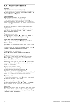Page 766.4Picture and sound
No  picture•   Check   if  the   antenna  is  connected   properly.•   Check   if  the   correct   device   is  selected  and  connected   properly.
•   Check   the   contrast   or  brightness   setting  in  h > Setup > TVsettings > Contrast  or Brightness.
The   picture  is   poor•   Bad   weather  can   influence   the   picture   quality.•   Check   if  the   antenna  is  connected   properly.•   Non -earthed   audio   devices,   neon   lights,   high   buildings   ormountains...