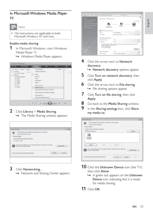 Page 3433
 
4 Click the arrow nex t to Network 
discovery . 
 
» Network discovery options appear.
5 Click Turn on network discovery , then 
click Apply .
6 Click the arrow nex t to File sharing . 
File sharing options appear.
 
»
7  Click Turn on file sharing , then click 
Apply .
8 Go back to the Media Sharing window.
9 In the Sharing settings box, click Share 
my media to: .
 
10 Click the Unknown Device icon (the T V ), 
then click Allow . 
A green tick appears on the 
 
» Unknown 
Device icon, indicating...