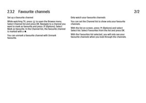 Page 1032.3.2      Favourite  channels
2/2
Set up a favourite channel
While watching TV, press 
e to open the Browse menu.
Select Channel list and press OK. Navigate to a channel you
want to mark as favourite and press 
o (Options). Select
Mark as favourite. In the Channel list, the favourite channel
is marked with a F
.
You can unmark a favourite channel with Unmark
favourite. Only watch your favourite channels
You can set the Channel list to show only your favourite
channels.
With the list on screen, press 
o...