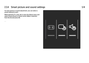 Page 1092.3.4      Smart  picture  and  sound  settings
1/4
For easy picture or sound adjustment, you can select a
preset setting for each.
While watching TV, press 
s to open the Adjust menu and
select Smart picture or Smart sound. Make a selection
from the list and press OK.
. . .
 