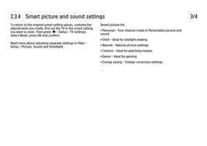 Page 1112.3.4      Smart  picture  and  sound  settings
3/4
To return to the original smart setting values, undoing the
adjustments you made, first set the TV in the smart setting
you want to reset. Then press 
h > Setup > TV settings,
select Reset, press OK and confirm.
Read more about adjusting separate settings in Help >
Setup > Picture, Sound and Ambilight. Smart picture list
• Personal - Your choices made in Personalise picture and
sound
• Vivid - Ideal for daylight viewing
• Natural - Natural picture...