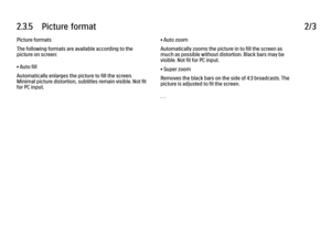 Page 1142.3.5      Picture  format
2/3
Picture formats
The following formats are available according to the
picture on screen:
• Auto fill
Automatically enlarges the picture to fill the screen.
Minimal picture distortion, subtitles remain visible. Not fit
for PC input. • Auto zoom
Automatically zooms the picture in to fill the screen as
much as possible without distortion. Black bars may be
visible. Not fit for PC input.
• Super zoom
Removes the black bars on the side of 4:3 broadcasts. The
picture is adjusted...