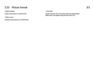 Page 1152.3.5      Picture  format
3/3
• Movie expand
Scales the picture to a 16:9 format.
• Wide screen
Stretches the picture to a 16:9 format. • Unscaled
Expert mode for HD or PC input. Pixel for pixel display.
Black bars may appear with pictures from a PC.
 