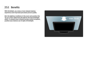 Page 1192.5.1   Benefits
With Ambilight, you enjoy a more relaxed viewing
experience and improved perceived picture quality.
Dim the lighting conditions in the room and position the
TV up to 25cm away from the wall for the best Ambilight
effect. To prevent poor infrared remote control reception,
position your devices out of sight of Ambilight.
 