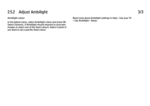 Page 1222.5.2      Adjust  Ambilight
3/3
Ambilight colour
In the Adjust menu, select Ambilight colour and press OK.
Select Dynamic, if Ambilight should respond to onscreen
images or select one of the fixed colours. Select Custom if
you want to set a specific fixed colour. Read more about Ambilight settings in Help > Use your TV
> Use Ambilight > Setup.
 