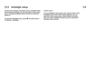 Page 1232.5.3      Ambilight  setup
1/4
As well as the settings in the Adjust menu, Ambilight offers
some advanced settings. You can set a fixed colour of your
own or a delayed Ambilight switch off after you switched
off the TV.
To open the Ambilight menu, press 
h and select Setup >
TV settings > Ambilight. Custom colour
To set a Ambilight colour of your own, select Custom in the
Ambilight Colour menu. With Custom selected, you can
open the Custom colour menu. Select Palette to choose
your own colour. Ambilight...