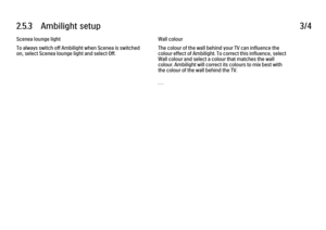 Page 1252.5.3      Ambilight  setup
3/4
Scenea lounge light
To always switch off Ambilight when Scenea is switched
on, select Scenea lounge light and select Off. Wall colour
The colour of the wall behind your TV can influence the
colour effect of Ambilight. To correct this influence, select
Wall colour and select a colour that matches the wall
colour. Ambilight will correct its colours to mix best with
the colour of the wall behind the TV.
. . .
 
