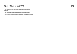 Page 1322.6.1      What  is  Net  TV  ?
4/4
• Net TV online services can be added, changed or
stopped.
• Net TV shows one page at a time and full screen.
• You cannot download and save files or install plug-ins.
 