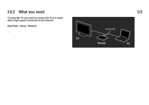 Page 1332.6.2      What  you  need
1/2
To enjoy Net TV, you need to connect the TV to a router
with a high-speed connection to the Internet.
Read Help > Setup > Network.
. . .
 