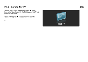 Page 1402.6.4      Browse  Net  TV
1/12
To open Net TV, close this Help and press 
h, select
Browse Net TV and press OK. The TV links up to Net TV and
opens the Start page.
To exit Net TV, press h
 and select another activity.
. . .
 