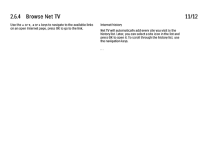 Page 1502.6.4      Browse  Net  TV
11/12
Use the 
u or v, w or x keys to navigate to the available links
on an open Internet page, press OK to go to the link. Internet history
Net TV will automatically add every site you visit to the
history list. Later, you can select a site icon in the list and
press OK to open it. To scroll through the history list, use
the navigation keys.
. . .
 