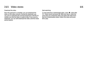 Page 1572.6.5      Video  stores
6/6
Download the video
Once the payment is complete, you can download the
video on the video memory. During the download, you
can carry on watching the normal programme until the TV
notifies you that the video is ready to play. If you cancel a
download, you can still download the video until the rental
period expires. Start watching
To start watching a downloaded video, press h
, select Net
TV > Video stores and press OK. With your log in, enter the
store were you rented the...