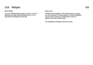 Page 1632.6.6      Widgets
6/6
Move Widget
To move a Widget within the list on screen, press 
o
(Options) and select Move Widget. Press 
w or x to
reposition the Widget and press OK. Switch view
If Widgets hide subtitles or other information on screen,
you can move the TV image upwards. To view the Widgets
on top of the TV picture or underneath it, press o
(Options) and select Switch view.
The availability of Widgets varies by country.
 