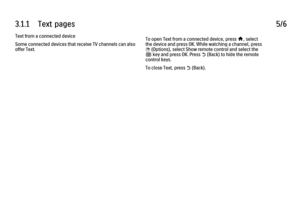 Page 1703.1.1      Text  pages
5/6
Text from a connected device
Some connected devices that receive TV channels can also
offer Text. To open Text from a connected device, press h, select
the device and press OK. While watching a channel, press
o
 (Options), select Show remote control and select the
B
 key and press OK. Press b (Back) to hide the remote
control keys.
To close Text, press 
b (Back).
 