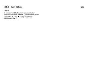 Page 1763.1.3      Text  setup
2/2
Text 2.5
If available, Text 2.5 offers more colours and better
graphics. Text 2.5 is activated as a standard factory setting.
To switch it off, select 
h > Setup > TV settings >
Preferences > Text 2.5.
 