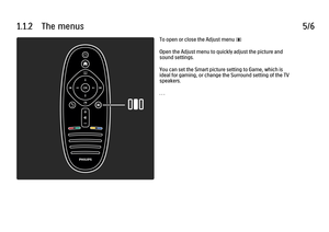 Page 191.1.2      The  menus
5/6To open or close the Adjust menu s
Open the Adjust menu to quickly adjust the picture and
sound settings.
You can set the Smart picture setting to Game, which is
ideal for gaming, or change the Surround setting of the TV
speakers.
. . .
 