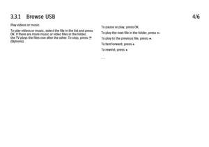 Page 1823.3.1      Browse  USB
4/6
Play videos or music
To play videos or music, select the file in the list and press
OK. If there are more music or video files in the folder,
the TV plays the files one after the other. To stop, press o
(Options). To pause or play, press OK.
To play the next file in the folder, press 
W.
To play to the previous file, press 
X.
To fast forward, press 
x.
To rewind, press 
w.
. . .
 